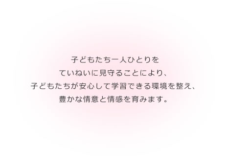 子どもたち一人ひとりをていねいに見守ることにより、子どもたちが安心して学習できる環境を整え、豊かな情意と情感を育みます。