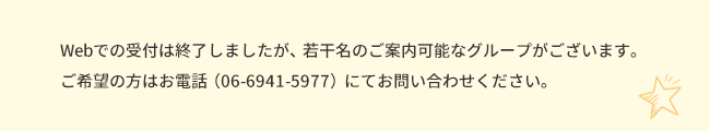Webでの受付は終了しましたが、若干名のご案内可能なグループがございます。ご希望の方はお電話にてお問い合わせください。
